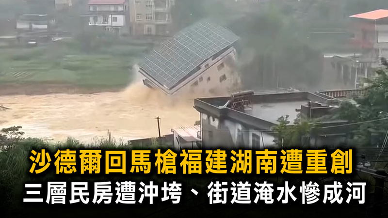 沙德爾回馬槍福建湖南遭重創 三層民房遭沖垮、街道淹水慘成河 沙德爾回馬槍福建湖南遭重創 三層民房遭沖垮、街道淹水慘成河