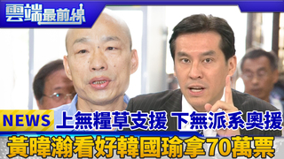 上無糧草支援 下無派系奧援 黃暐瀚看好韓國瑜拿70萬票｜雲端最前線 EP429精華