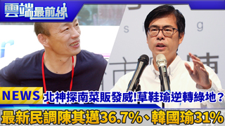 北神探南菜販發威!草鞋瑜逆轉綠地？ 最新民調陳其邁36.7%、韓國瑜31%｜雲端最前線 EP429精華