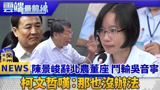 陳景峻辭北農董座 鬥輸吳音寧  柯文哲嘆：那也沒辦法｜雲端最前線 EP439精華