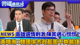 高雄選情刺激 陳其邁心慌慌？ 黃暐瀚：韓國瑜市政藍圖不夠嚴謹｜雲端最前線 EP445精華