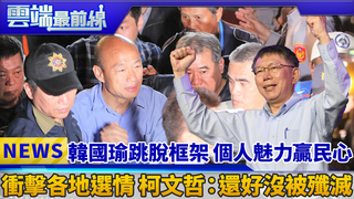 韓國瑜跳脫框架 個人魅力贏民心 衝擊各地選情 柯文哲：還好沒被殲滅｜雲端最前線 EP489精華