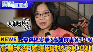 立委選區變更！高雄屏東各少1席 管碧玲怨：處境困難被大卸3塊！｜雲端最前線 EP517精華