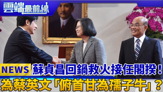 蘇貞昌回鍋救火接任閣揆！ 為蔡英文「俯首甘為孺子牛」？｜雲端最前線 EP520精華