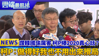 讚韓國瑜厲害 柯P曝2020真心話？ 柯P：做得好我也不用出來攪局｜雲端最前線 EP543精華