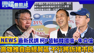 最新民調 柯P皆輸韓國瑜、朱立倫 高雄推自由經貿區 不行將訴諸市民｜雲端最前線 EP553精華