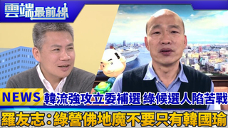 韓流強攻立委補選 綠候選人陷苦戰 羅友志：綠營佛地魔不要只有韓國瑜｜雲端最前線 EP558精華