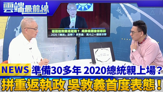 準備30多年 2020總統親上場？ 拼重返執政 吳敦義首度表態！｜雲端最前線 EP561精華