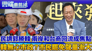 民調郭勝韓 兩岸和台商回流成焦點 韓無心市政？市民罷免聲量漸大｜雲端最前線 EP622精華