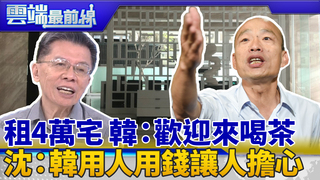 挨批住月租4萬宅 韓：歡迎來喝茶 沈富雄：韓用人、處理錢方法讓人擔心｜雲端最前線 EP641精華