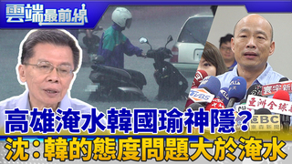 高雄淹水市長神隱？聚餐更重要？ 沈富雄：氣急敗壞 韓的態度問題大於淹水｜雲端最前線 EP651精華