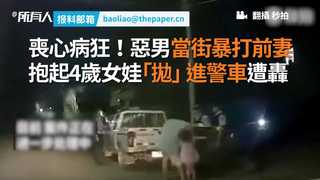 喪心病狂！惡男當街暴打前妻 抱起4歲女娃「拋」進警車遭轟