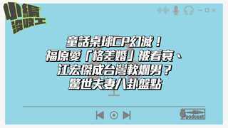 20210713【小編沒收工】童話桌球CP幻滅！福原愛「格差婚」被看衰、江宏傑成台灣軟爛男？驚世夫妻八卦盤點