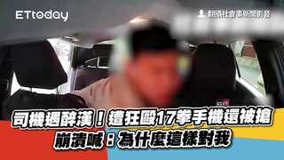 司機遇醉漢！遭狂毆17拳手機還被搶　崩潰喊：為什麼這樣對我