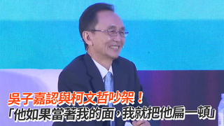 吳子嘉認與柯文哲吵架！　「他如果當著我的面，我就把他扁一頓」