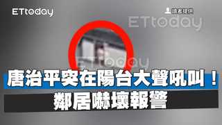 唐治平突在陽台大聲吼叫！鄰居嚇壞報警