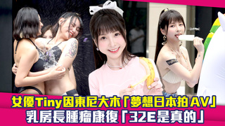 女優Tiny因東尼大木「夢想日本拍AV」　乳房長腫瘤康復「32E是真的」