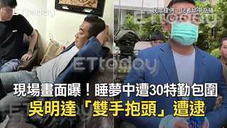 現場畫面曝！睡夢中遭30特勤包圍　吳明達「雙手抱頭」遭逮