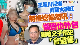 王義川兒爆劈腿女網紅 無緣媳婦怒吼：懶覺也外包！ 狠嗆父子情史「會遺傳」