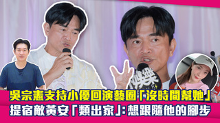 吳宗憲支持小優回演藝圈「沒時間幫她」　提宿敵黃安「類出家」：想跟隨他的