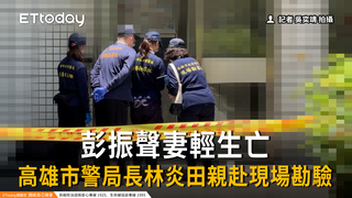 彭振聲妻輕生亡！高雄市警局局長林炎田親赴現場勘驗