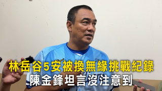 林岳谷5安被換無緣挑戰紀錄　陳金鋒坦言沒注意到