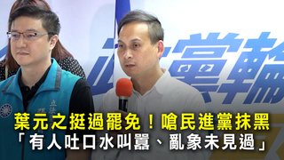 葉元之挺過罷免　嗆民進黨抹黑「有人吐口水叫囂、亂象未見過」