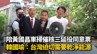 陪黃國昌車掃催核三延役同意票　韓國瑜：台灣迫切需要乾淨能源