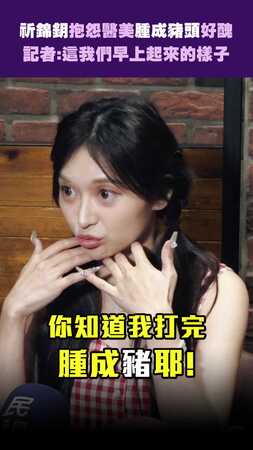 祈錦鈅抱怨醫美「腫成豬頭」好醜　記者:這我們早上起來的樣子