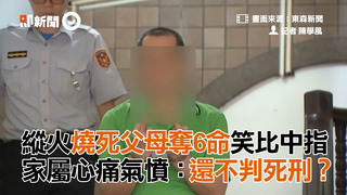 縱火燒死父母奪6命笑比中指  家屬心痛氣憤：還不判死刑？