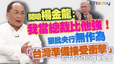 帥過頭開嗆楊金龍:我當總裁比他強! 狠批央行無作為「台灣準備接受衝擊」
